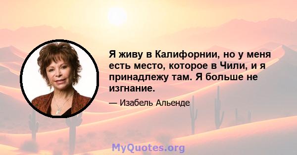 Я живу в Калифорнии, но у меня есть место, которое в Чили, и я принадлежу там. Я больше не изгнание.