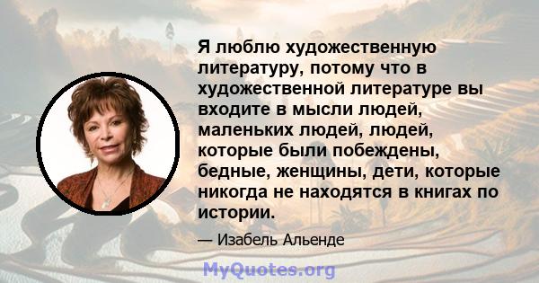 Я люблю художественную литературу, потому что в художественной литературе вы входите в мысли людей, маленьких людей, людей, которые были побеждены, бедные, женщины, дети, которые никогда не находятся в книгах по истории.