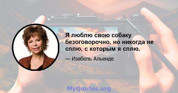 Я люблю свою собаку безоговорочно, но никогда не сплю, с которым я сплю.