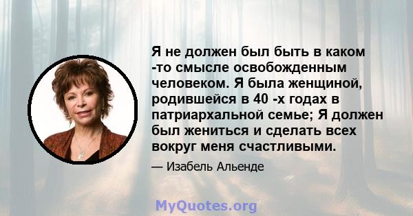 Я не должен был быть в каком -то смысле освобожденным человеком. Я была женщиной, родившейся в 40 -х годах в патриархальной семье; Я должен был жениться и сделать всех вокруг меня счастливыми.