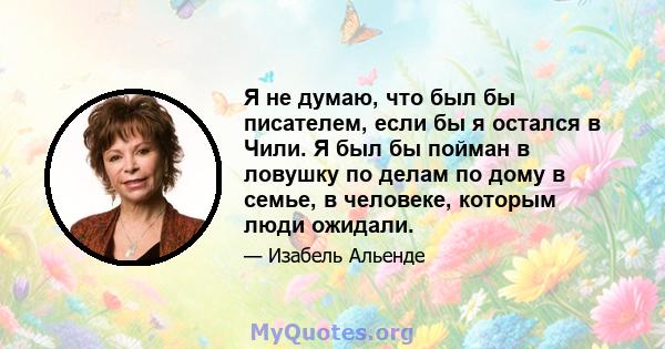 Я не думаю, что был бы писателем, если бы я остался в Чили. Я был бы пойман в ловушку по делам по дому в семье, в человеке, которым люди ожидали.