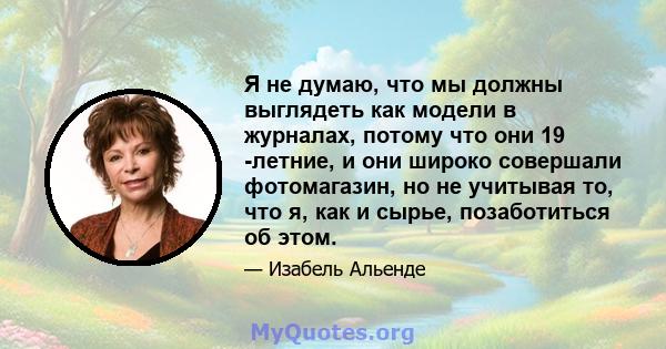 Я не думаю, что мы должны выглядеть как модели в журналах, потому что они 19 -летние, и они широко совершали фотомагазин, но не учитывая то, что я, как и сырье, позаботиться об этом.