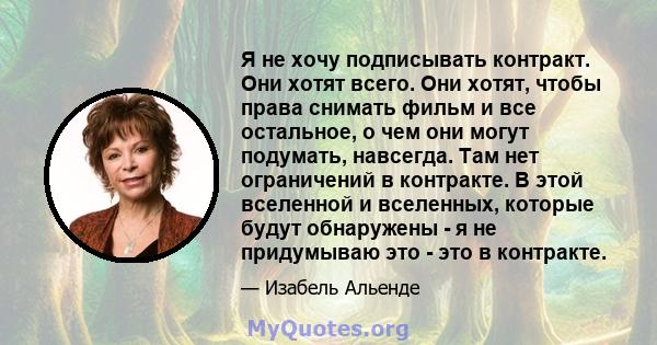 Я не хочу подписывать контракт. Они хотят всего. Они хотят, чтобы права снимать фильм и все остальное, о чем они могут подумать, навсегда. Там нет ограничений в контракте. В этой вселенной и вселенных, которые будут