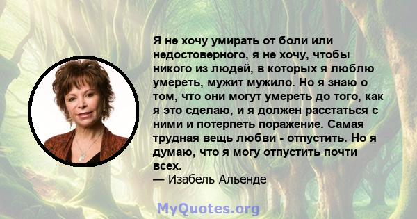 Я не хочу умирать от боли или недостоверного, я не хочу, чтобы никого из людей, в которых я люблю умереть, мужит мужило. Но я знаю о том, что они могут умереть до того, как я это сделаю, и я должен расстаться с ними и