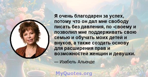 Я очень благодарен за успех, потому что он дал мне свободу писать без давления, по -своему и позволил мне поддерживать свою семью и обучать моих детей и внуков, а также создать основу для расширения прав и возможностей