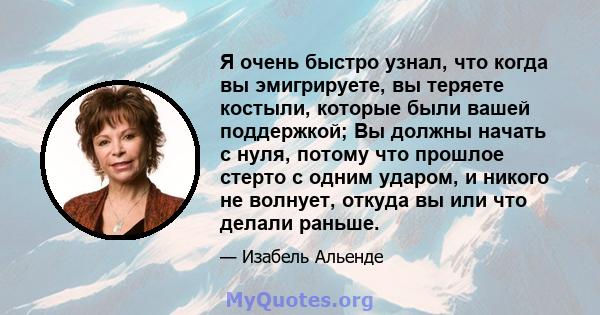 Я очень быстро узнал, что когда вы эмигрируете, вы теряете костыли, которые были вашей поддержкой; Вы должны начать с нуля, потому что прошлое стерто с одним ударом, и никого не волнует, откуда вы или что делали раньше.