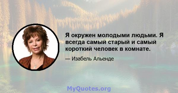 Я окружен молодыми людьми. Я всегда самый старый и самый короткий человек в комнате.