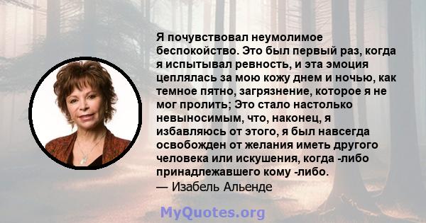 Я почувствовал неумолимое беспокойство. Это был первый раз, когда я испытывал ревность, и эта эмоция цеплялась за мою кожу днем ​​и ночью, как темное пятно, загрязнение, которое я не мог пролить; Это стало настолько