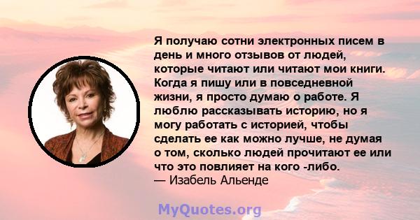 Я получаю сотни электронных писем в день и много отзывов от людей, которые читают или читают мои книги. Когда я пишу или в повседневной жизни, я просто думаю о работе. Я люблю рассказывать историю, но я могу работать с