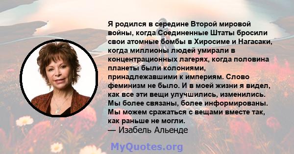 Я родился в середине Второй мировой войны, когда Соединенные Штаты бросили свои атомные бомбы в Хиросиме и Нагасаки, когда миллионы людей умирали в концентрационных лагерях, когда половина планеты были колониями,