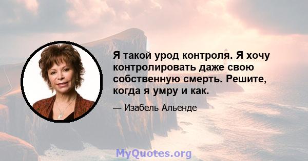 Я такой урод контроля. Я хочу контролировать даже свою собственную смерть. Решите, когда я умру и как.