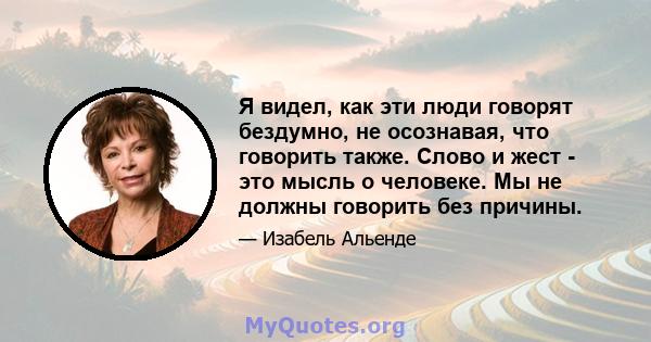 Я видел, как эти люди говорят бездумно, не осознавая, что говорить также. Слово и жест - это мысль о человеке. Мы не должны говорить без причины.