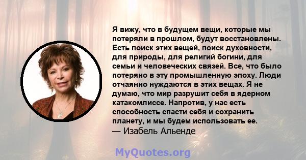 Я вижу, что в будущем вещи, которые мы потеряли в прошлом, будут восстановлены. Есть поиск этих вещей, поиск духовности, для природы, для религий богини, для семьи и человеческих связей. Все, что было потеряно в эту