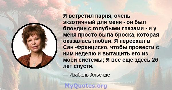 Я встретил парня, очень экзотичный для меня - он был блондин с голубыми глазами - и у меня просто была броска, которая оказалась любви. Я переехал в Сан -Франциско, чтобы провести с ним неделю и вытащить его из моей