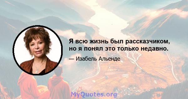 Я всю жизнь был рассказчиком, но я понял это только недавно.