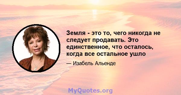 Земля - ​​это то, чего никогда не следует продавать. Это единственное, что осталось, когда все остальное ушло