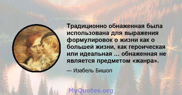 Традиционно обнаженная была использована для выражения формулировок о жизни как о большей жизни, как героическая или идеальная ... обнаженная не является предметом «жанра».