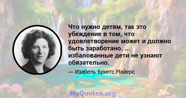 Что нужно детям, так это убеждение в том, что удовлетворение может и должно быть заработано. ... избалованные дети не узнают обязательно.