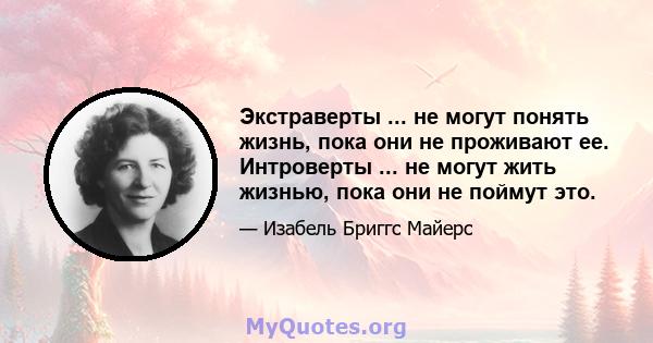 Экстраверты ... не могут понять жизнь, пока они не проживают ее. Интроверты ... не могут жить жизнью, пока они не поймут это.