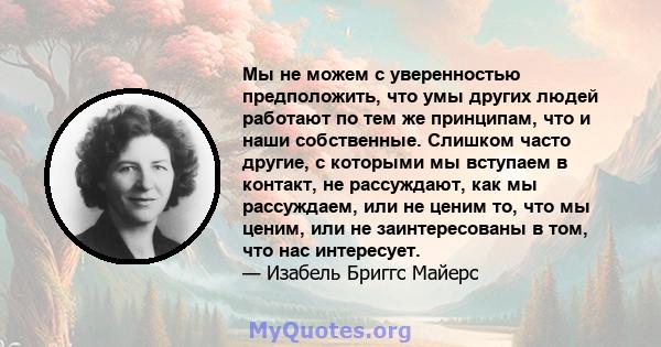 Мы не можем с уверенностью предположить, что умы других людей работают по тем же принципам, что и наши собственные. Слишком часто другие, с которыми мы вступаем в контакт, не рассуждают, как мы рассуждаем, или не ценим