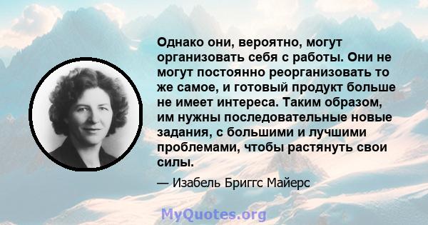 Однако они, вероятно, могут организовать себя с работы. Они не могут постоянно реорганизовать то же самое, и готовый продукт больше не имеет интереса. Таким образом, им нужны последовательные новые задания, с большими и 