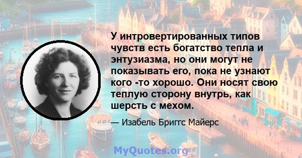 У интровертированных типов чувств есть богатство тепла и энтузиазма, но они могут не показывать его, пока не узнают кого -то хорошо. Они носят свою теплую сторону внутрь, как шерсть с мехом.