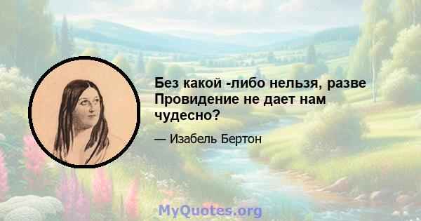 Без какой -либо нельзя, разве Провидение не дает нам чудесно?