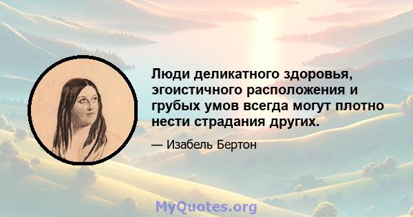 Люди деликатного здоровья, эгоистичного расположения и грубых умов всегда могут плотно нести страдания других.