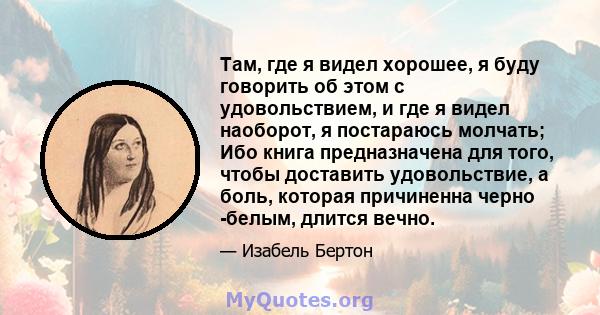 Там, где я видел хорошее, я буду говорить об этом с удовольствием, и где я видел наоборот, я постараюсь молчать; Ибо книга предназначена для того, чтобы доставить удовольствие, а боль, которая причиненна черно -белым,