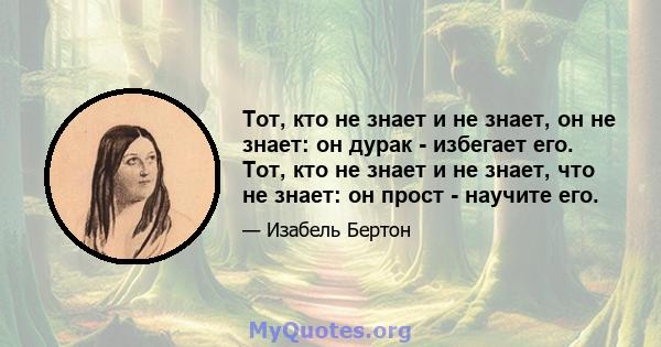 Тот, кто не знает и не знает, он не знает: он дурак - избегает его. Тот, кто не знает и не знает, что не знает: он прост - научите его.