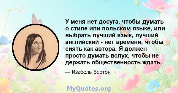 У меня нет досуга, чтобы думать о стиле или польском языке, или выбрать лучший язык, лучший английский - нет времени, чтобы сиять как автора. Я должен просто думать вслух, чтобы не держать общественность ждать.