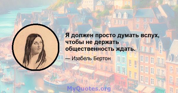 Я должен просто думать вслух, чтобы не держать общественность ждать.