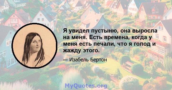 Я увидел пустыню, она выросла на меня. Есть времена, когда у меня есть печали, что я голод и жажду этого.