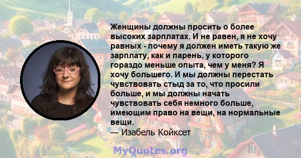 Женщины должны просить о более высоких зарплатах. И не равен, я не хочу равных - почему я должен иметь такую ​​же зарплату, как и парень, у которого гораздо меньше опыта, чем у меня? Я хочу большего. И мы должны