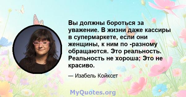 Вы должны бороться за уважение. В жизни даже кассиры в супермаркете, если они женщины, к ним по -разному обращаются. Это реальность. Реальность не хороша; Это не красиво.