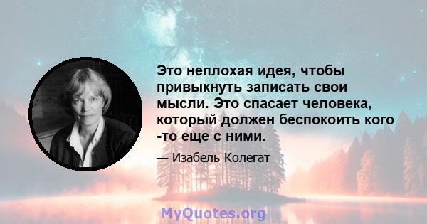 Это неплохая идея, чтобы привыкнуть записать свои мысли. Это спасает человека, который должен беспокоить кого -то еще с ними.