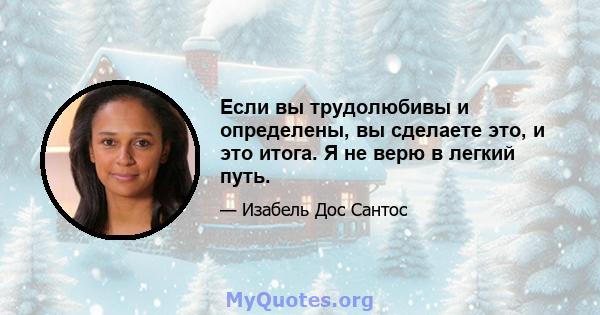 Если вы трудолюбивы и определены, вы сделаете это, и это итога. Я не верю в легкий путь.