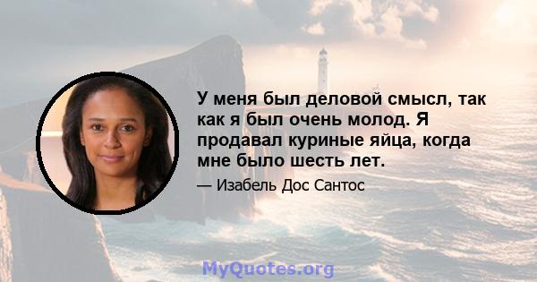 У меня был деловой смысл, так как я был очень молод. Я продавал куриные яйца, когда мне было шесть лет.