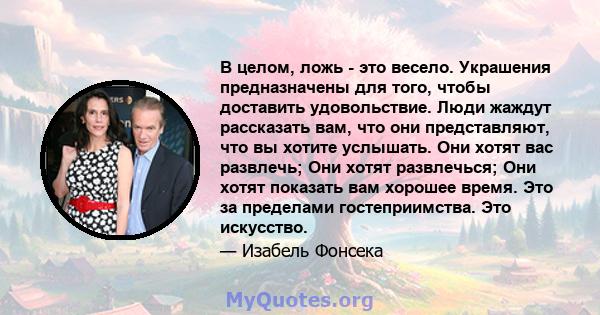 В целом, ложь - это весело. Украшения предназначены для того, чтобы доставить удовольствие. Люди жаждут рассказать вам, что они представляют, что вы хотите услышать. Они хотят вас развлечь; Они хотят развлечься; Они