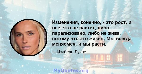 Изменения, конечно, - это рост, и все, что не растет, либо парализовано, либо не жива, потому что это жизнь; Мы всегда меняемся, и мы расти.