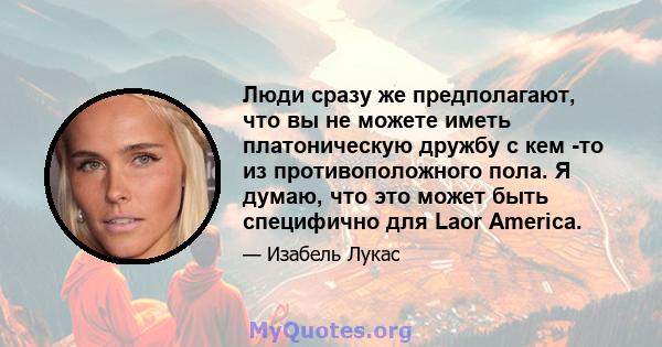 Люди сразу же предполагают, что вы не можете иметь платоническую дружбу с кем -то из противоположного пола. Я думаю, что это может быть специфично для Laor America.