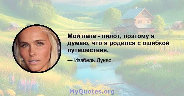 Мой папа - пилот, поэтому я думаю, что я родился с ошибкой путешествия.