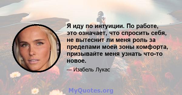 Я иду по интуиции. По работе, это означает, что спросить себя, не вытеснит ли меня роль за пределами моей зоны комфорта, призывайте меня узнать что-то новое.