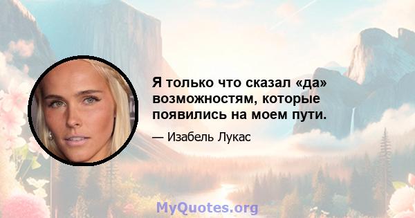 Я только что сказал «да» возможностям, которые появились на моем пути.