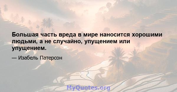 Большая часть вреда в мире наносится хорошими людьми, а не случайно, упущением или упущением.