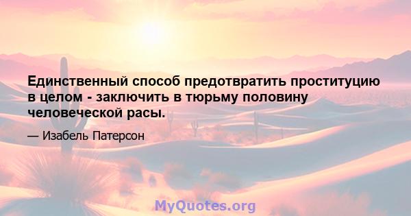 Единственный способ предотвратить проституцию в целом - заключить в тюрьму половину человеческой расы.