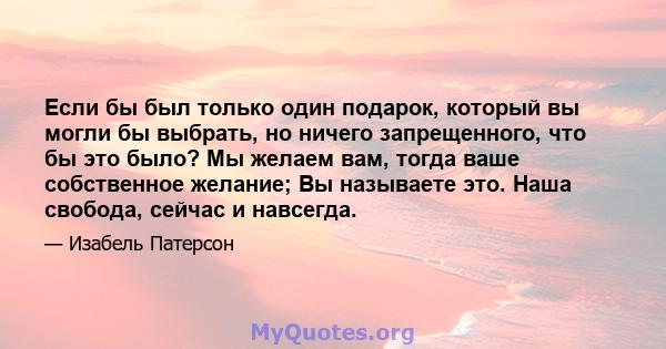 Если бы был только один подарок, который вы могли бы выбрать, но ничего запрещенного, что бы это было? Мы желаем вам, тогда ваше собственное желание; Вы называете это. Наша свобода, сейчас и навсегда.