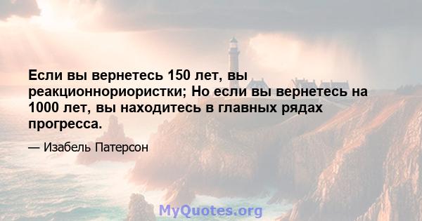 Если вы вернетесь 150 лет, вы реакционнориористки; Но если вы вернетесь на 1000 лет, вы находитесь в главных рядах прогресса.