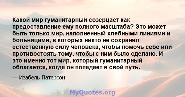 Какой мир гуманитарный созерцает как предоставление ему полного масштаба? Это может быть только мир, наполненный хлебными линиями и больницами, в которых никто не сохранял естественную силу человека, чтобы помочь себе