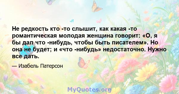 Не редкость кто -то слышит, как какая -то романтическая молодая женщина говорит: «О, я бы дал что -нибудь, чтобы быть писателем». Но она не будет; и «что -нибудь» недостаточно. Нужно все дать.